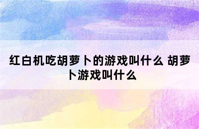 红白机吃胡萝卜的游戏叫什么 胡萝卜游戏叫什么